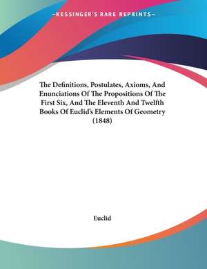 The Definitions, Postulates, Axioms, And Enunciations Of The Propositions Of The First Six, And The Eleventh And Twelfth Books Of Euclid's Elements Of Geometry (1848) de Euclid