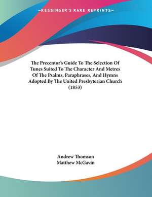 The Precentor's Guide To The Selection Of Tunes Suited To The Character And Metres Of The Psalms, Paraphrases, And Hymns Adopted By The United Presbyterian Church (1853) de Andrew Thomson