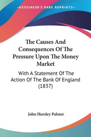 The Causes And Consequences Of The Pressure Upon The Money Market de John Horsley Palmer