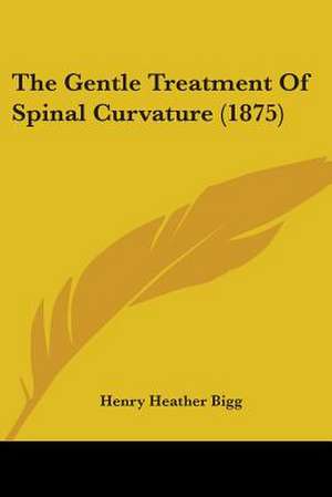 The Gentle Treatment Of Spinal Curvature (1875) de Henry Heather Bigg