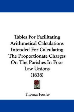 Tables For Facilitating Arithmetical Calculations Intended For Calculating The Proportionate Charges On The Parishes In Poor Law Unions (1838) de Thomas Fowler