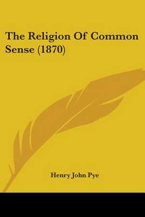 The Religion Of Common Sense (1870) de Henry John Pye