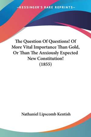 The Question Of Questions! Of More Vital Importance Than Gold, Or Than The Anxiously Expected New Constitution! (1855) de Nathaniel Lipscomb Kentish