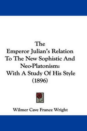 The Emperor Julian's Relation To The New Sophistic And Neo-Platonism de Wilmer Cave France Wright