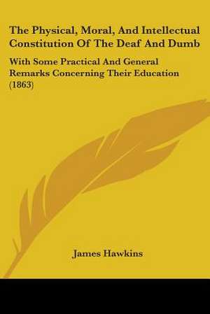 The Physical, Moral, And Intellectual Constitution Of The Deaf And Dumb de James Hawkins