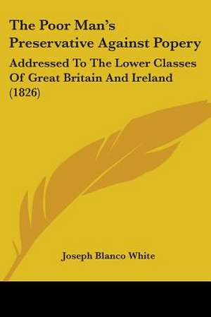 The Poor Man's Preservative Against Popery de Joseph Blanco White