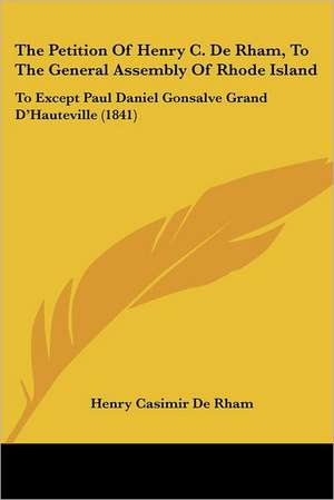 The Petition Of Henry C. De Rham, To The General Assembly Of Rhode Island de Henry Casimir De Rham