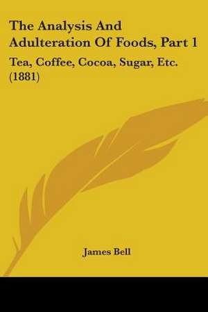 The Analysis And Adulteration Of Foods, Part 1 de James Bell