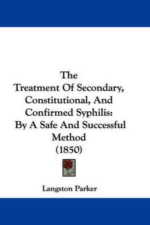 The Treatment Of Secondary, Constitutional, And Confirmed Syphilis de Langston Parker