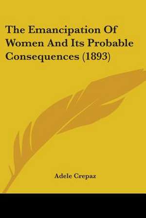 The Emancipation Of Women And Its Probable Consequences (1893) de Adele Crepaz