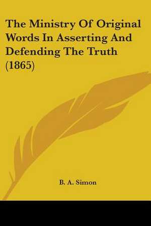 The Ministry Of Original Words In Asserting And Defending The Truth (1865) de B. A. Simon