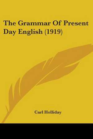 The Grammar Of Present Day English (1919) de Carl Holliday