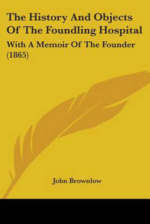 The History And Objects Of The Foundling Hospital de John Brownlow