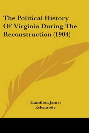 The Political History Of Virginia During The Reconstruction (1904) de Hamilton James Eckenrode