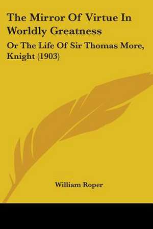 The Mirror Of Virtue In Worldly Greatness de William Roper