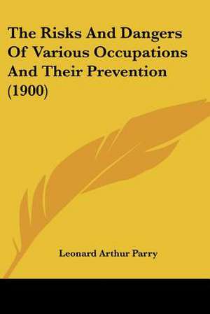 The Risks And Dangers Of Various Occupations And Their Prevention (1900) de Leonard Arthur Parry