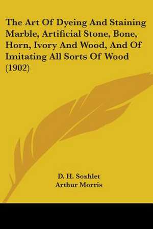 The Art Of Dyeing And Staining Marble, Artificial Stone, Bone, Horn, Ivory And Wood, And Of Imitating All Sorts Of Wood (1902) de D. H. Soxhlet