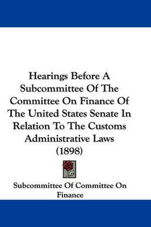 Hearings Before A Subcommittee Of The Committee On Finance Of The United States Senate In Relation To The Customs Administrative Laws (1898) de Subcommittee Of Committee On Finance