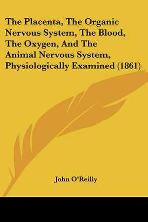 The Placenta, The Organic Nervous System, The Blood, The Oxygen, And The Animal Nervous System, Physiologically Examined (1861) de John O'Reilly