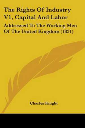 The Rights Of Industry V1, Capital And Labor de Charles Knight