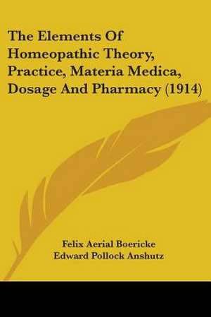 The Elements Of Homeopathic Theory, Practice, Materia Medica, Dosage And Pharmacy (1914) de Felix Aerial Boericke