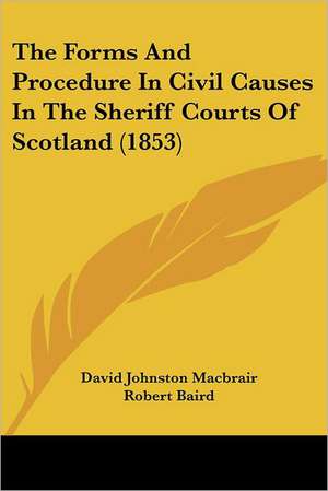 The Forms And Procedure In Civil Causes In The Sheriff Courts Of Scotland (1853) de David Johnston Macbrair