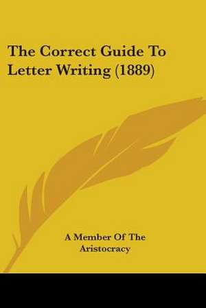 The Correct Guide To Letter Writing (1889) de A Member Of The Aristocracy