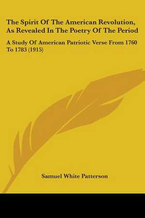 The Spirit Of The American Revolution, As Revealed In The Poetry Of The Period de Samuel White Patterson