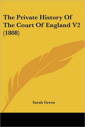 The Private History Of The Court Of England V2 (1808) de Sarah Green