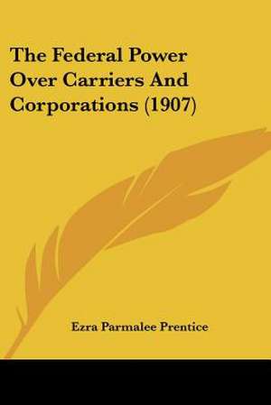 The Federal Power Over Carriers And Corporations (1907) de Ezra Parmalee Prentice