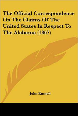 The Official Correspondence On The Claims Of The United States In Respect To The Alabama (1867) de John Russell