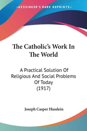 The Catholic's Work In The World de Joseph Casper Husslein