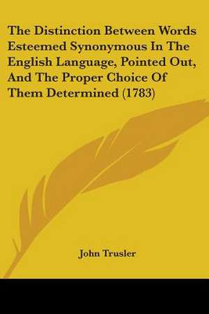 The Distinction Between Words Esteemed Synonymous In The English Language, Pointed Out, And The Proper Choice Of Them Determined (1783) de John Trusler