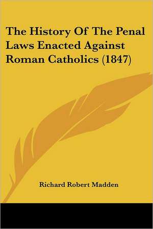 The History Of The Penal Laws Enacted Against Roman Catholics (1847) de Richard Robert Madden