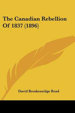 The Canadian Rebellion Of 1837 (1896) de David Breakenridge Read