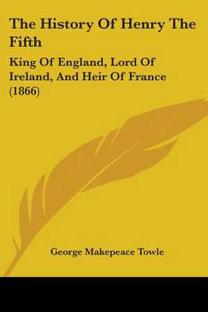 The History Of Henry The Fifth de George Makepeace Towle