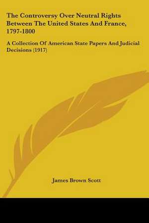 The Controversy Over Neutral Rights Between The United States And France, 1797-1800 de James Brown Scott