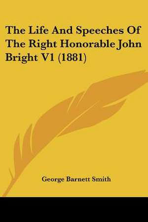 The Life And Speeches Of The Right Honorable John Bright V1 (1881) de George Barnett Smith