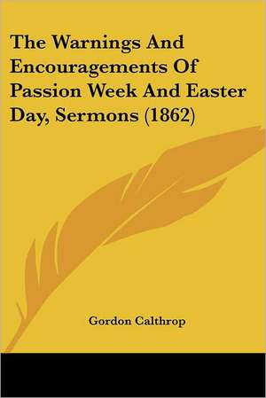 The Warnings And Encouragements Of Passion Week And Easter Day, Sermons (1862) de Gordon Calthrop