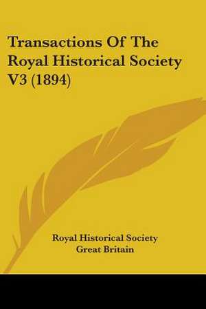 Transactions Of The Royal Historical Society V3 (1894) de Royal Historical Society Great Britain