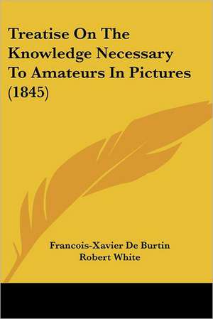 Treatise On The Knowledge Necessary To Amateurs In Pictures (1845) de Francois-Xavier De Burtin