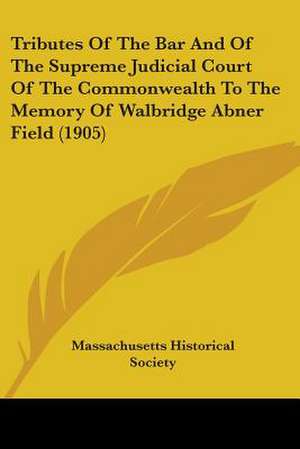 Tributes Of The Bar And Of The Supreme Judicial Court Of The Commonwealth To The Memory Of Walbridge Abner Field (1905) de Massachusetts Historical Society