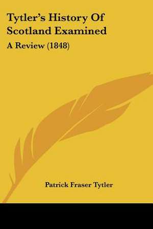 Tytler's History Of Scotland Examined de Patrick Fraser Tytler