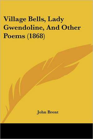 Village Bells, Lady Gwendoline, And Other Poems (1868) de John Brent