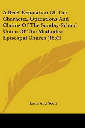 A Brief Exposition Of The Character, Operations And Claims Of The Sunday-School Union Of The Methodist Episcopal Church (1852) de Lane And Scott