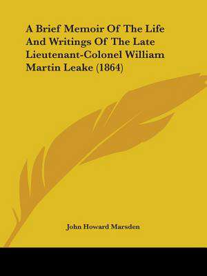 A Brief Memoir Of The Life And Writings Of The Late Lieutenant-Colonel William Martin Leake (1864) de John Howard Marsden