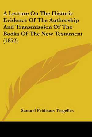 A Lecture On The Historic Evidence Of The Authorship And Transmission Of The Books Of The New Testament (1852) de Samuel Prideaux Tregelles