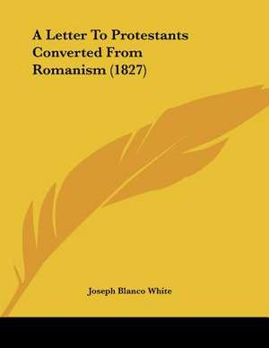 A Letter To Protestants Converted From Romanism (1827) de Joseph Blanco White