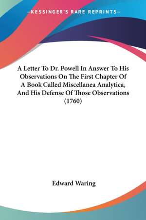 A Letter To Dr. Powell In Answer To His Observations On The First Chapter Of A Book Called Miscellanea Analytica, And His Defense Of Those Observations (1760) de Edward Waring