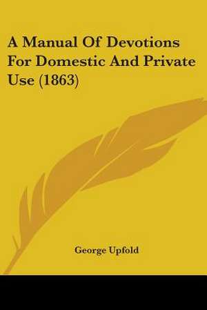 A Manual Of Devotions For Domestic And Private Use (1863) de George Upfold